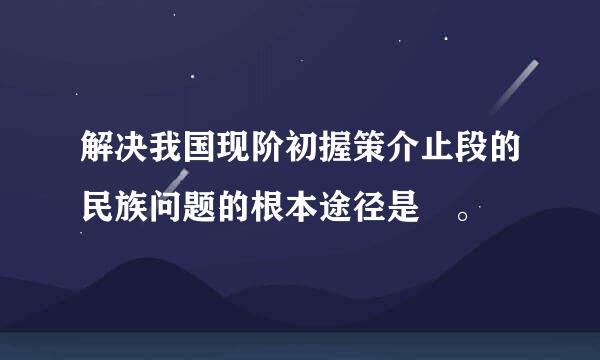 解决我国现阶初握策介止段的民族问题的根本途径是 。