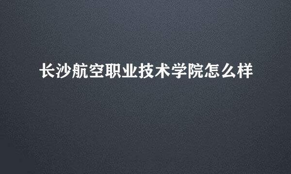 长沙航空职业技术学院怎么样