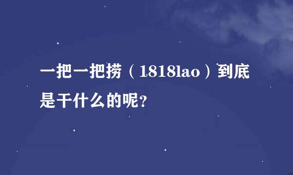 一把一把捞（1818lao）到底是干什么的呢？