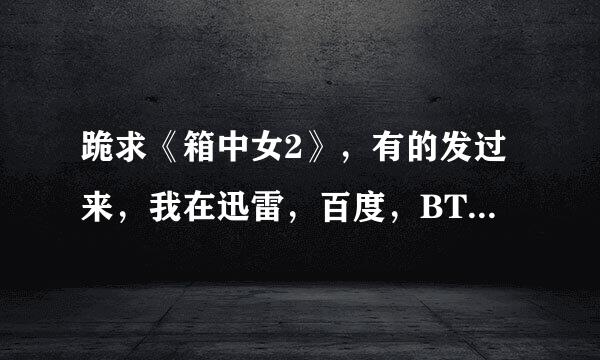 跪求《箱中女2》，有的发过来，我在迅雷，百度，BT上都搜了没找到