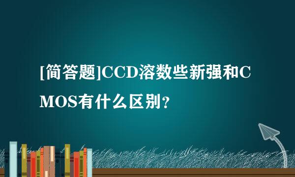 [简答题]CCD溶数些新强和CMOS有什么区别？