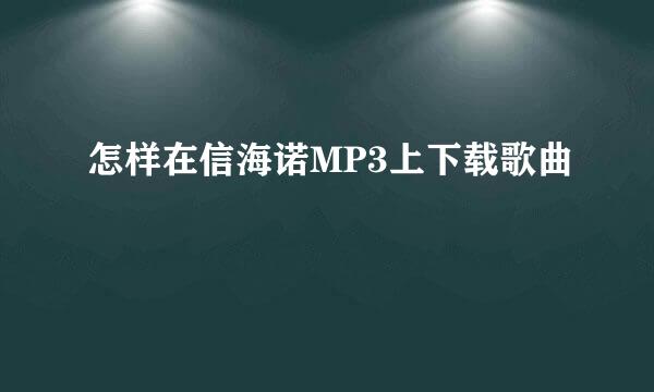 怎样在信海诺MP3上下载歌曲