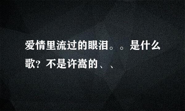 爱情里流过的眼泪。。是什么歌？不是许嵩的、、