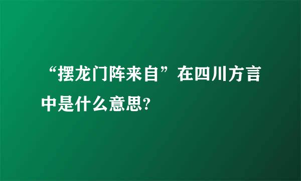 “摆龙门阵来自”在四川方言中是什么意思?