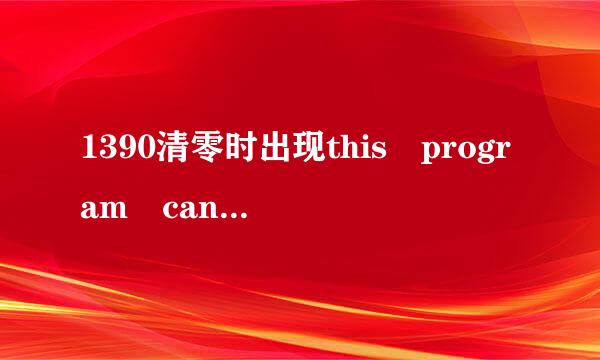 1390清零时出现this program cannot be used怎么办？