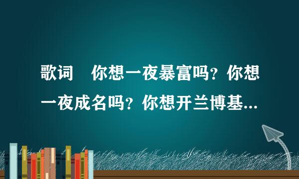 歌词 你想一夜暴富吗？你想一夜成名吗？你想开兰博基尼泡妞吗？你想拿钞票点烟吗？你想成为世