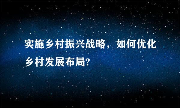 实施乡村振兴战略，如何优化乡村发展布局?