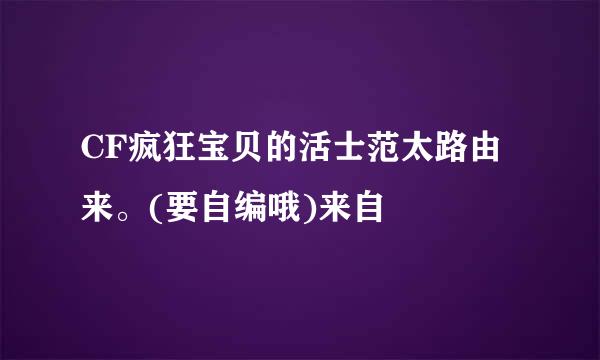 CF疯狂宝贝的活士范太路由来。(要自编哦)来自