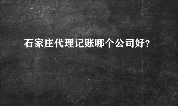 石家庄代理记账哪个公司好？