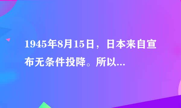 1945年8月15日，日本来自宣布无条件投降。所以，8月15日为全国抗战胜利纪念日。 ()