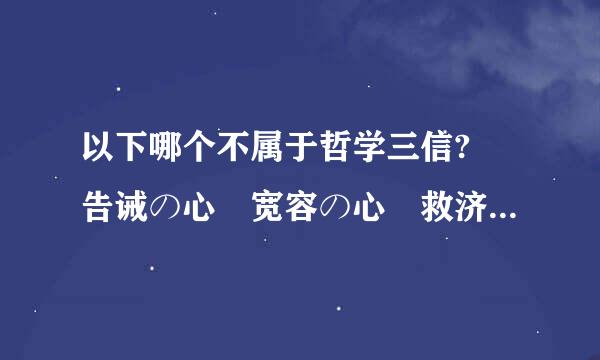 以下哪个不属于哲学三信? 告诫の心 宽容の心 救济の心 赞美の心