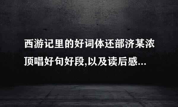 西游记里的好词体还部济某浓顶唱好句好段,以及读后感 320字