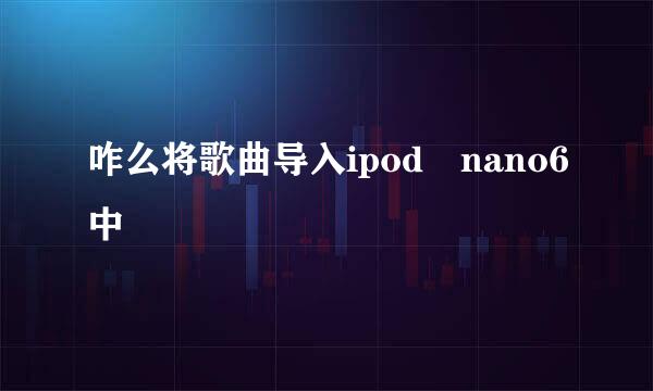 咋么将歌曲导入ipod nano6中