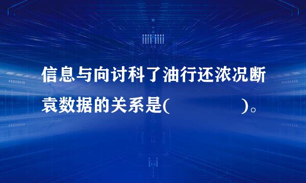 信息与向讨科了油行还浓况断袁数据的关系是(    )。