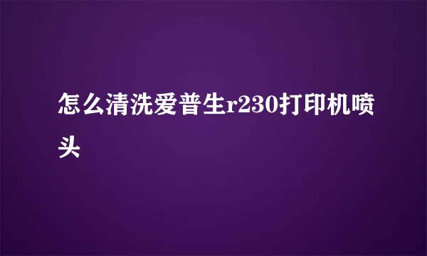 怎么清洗爱普生r230打印机喷头