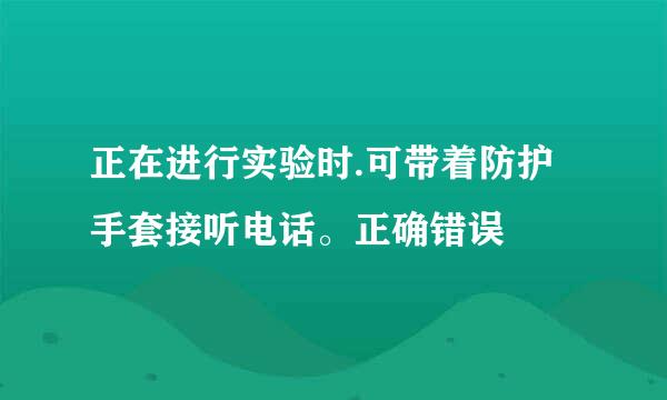 正在进行实验时.可带着防护手套接听电话。正确错误