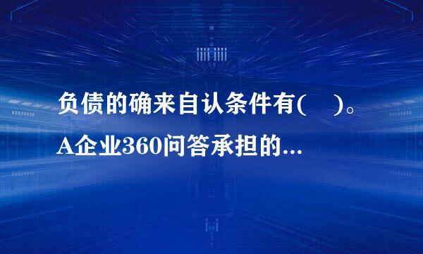 负债的确来自认条件有( )。A企业360问答承担的现时义务B与该义务有关的经济利益很可能流出企业C未来流出的经济利益能够可靠地计量D由...