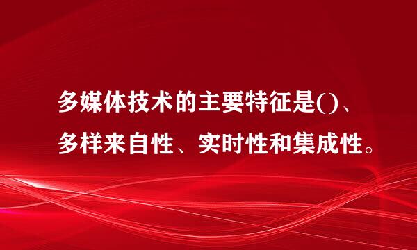 多媒体技术的主要特征是()、多样来自性、实时性和集成性。