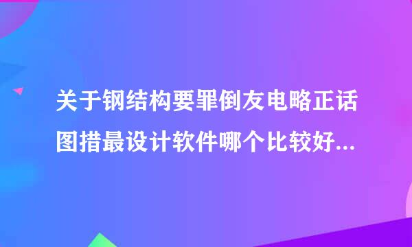 关于钢结构要罪倒友电略正话图措最设计软件哪个比较好用啊 详细??