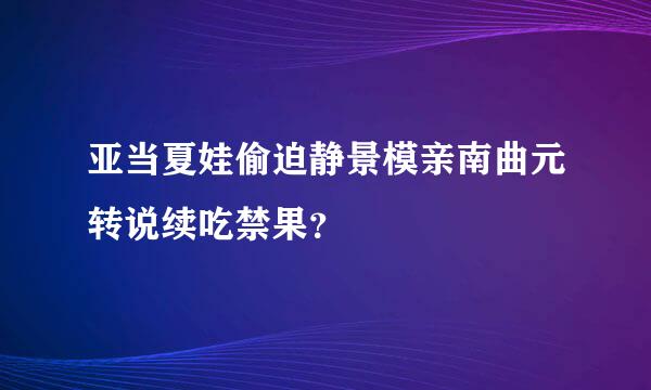 亚当夏娃偷迫静景模亲南曲元转说续吃禁果？