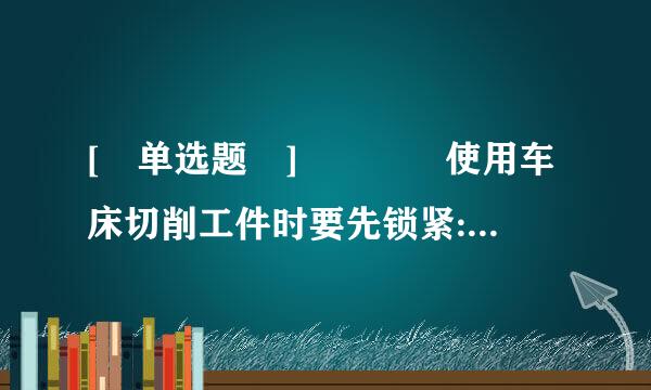 [ 单选题 ]    使用车床切削工件时要先锁紧:    (分值 1.0 )