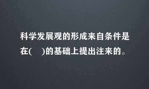 科学发展观的形成来自条件是在( )的基础上提出注来的。