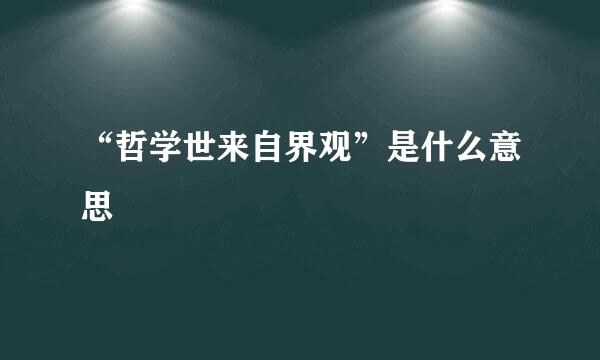 “哲学世来自界观”是什么意思