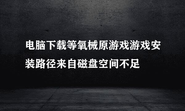 电脑下载等氧械原游戏游戏安装路径来自磁盘空间不足