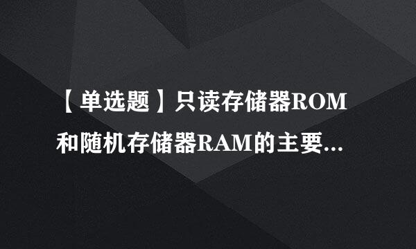 【单选题】只读存储器ROM和随机存储器RAM的主要区别期息例苗调抓在于      。