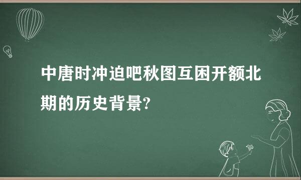 中唐时冲迫吧秋图互困开额北期的历史背景?