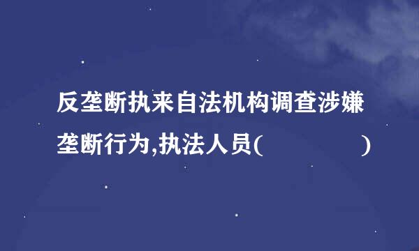 反垄断执来自法机构调查涉嫌垄断行为,执法人员(    )