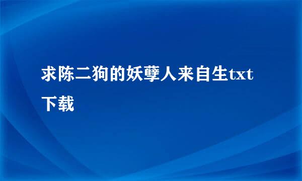 求陈二狗的妖孽人来自生txt下载