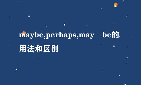 maybe,perhaps,may be的用法和区别