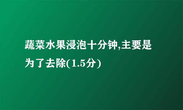 蔬菜水果浸泡十分钟,主要是为了去除(1.5分)