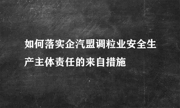 如何落实企汽盟调粒业安全生产主体责任的来自措施