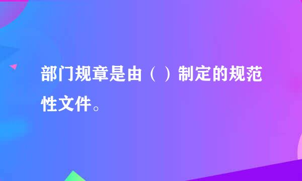 部门规章是由（）制定的规范性文件。