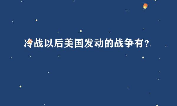 冷战以后美国发动的战争有？