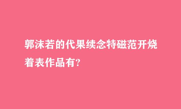 郭沫若的代果续念特磁范开烧着表作品有?