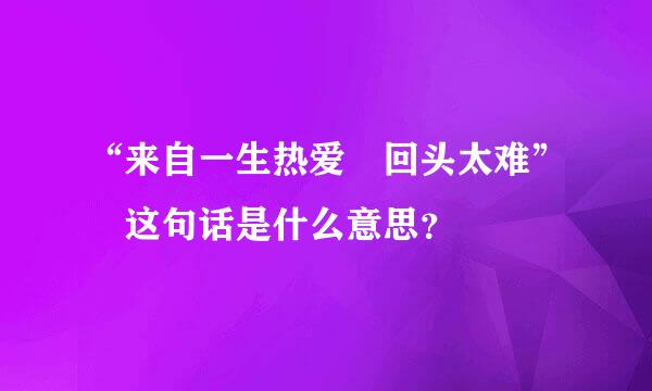 “来自一生热爱 回头太难” 这句话是什么意思？