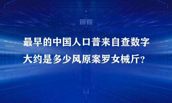 最早的中国人口普来自查数字大约是多少风原案罗女械斤？