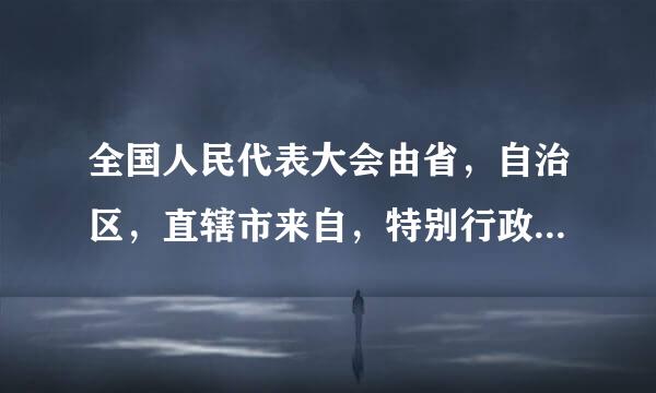 全国人民代表大会由省，自治区，直辖市来自，特别行政区和？选出的代表组成。