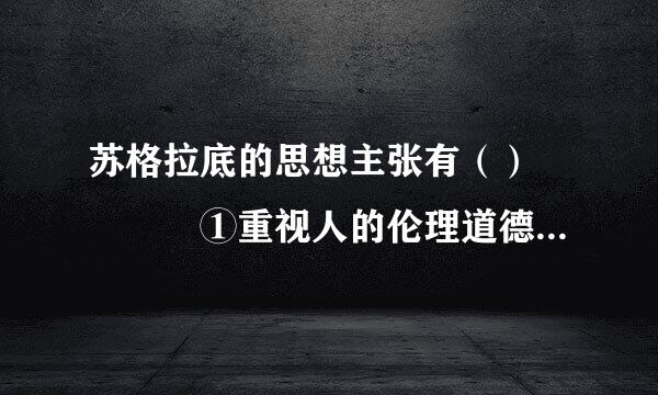 苏格拉底的思想主张有（）    ①重视人的伦理道德，追求人生真谛②反对寡头政治③人的尊严和价值是至高无上的④道德就是知识