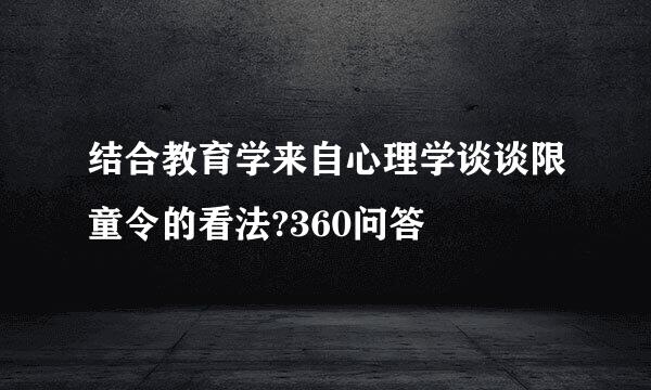 结合教育学来自心理学谈谈限童令的看法?360问答