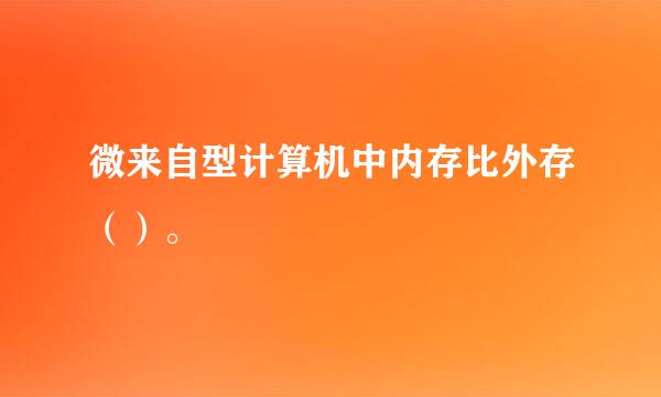 微来自型计算机中内存比外存（）。