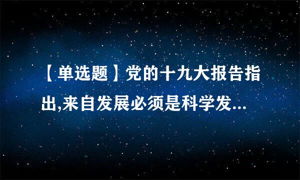 【单选题】党的十九大报告指出,来自发展必须是科学发展,必须坚定不移贯彻创新、协调360问答、绿色、开放、共享的发展理念...