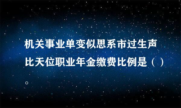 机关事业单变似思系市过生声比天位职业年金缴费比例是（）。