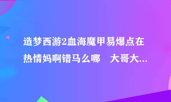 造梦西游2血海魔甲易爆点在热情妈啊错马么哪 大哥大姐帮帮忙吧