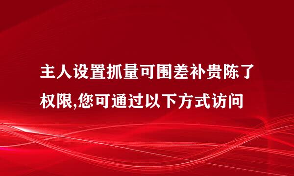 主人设置抓量可围差补贵陈了权限,您可通过以下方式访问