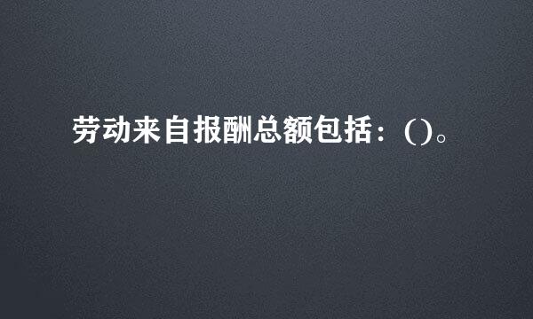 劳动来自报酬总额包括：()。