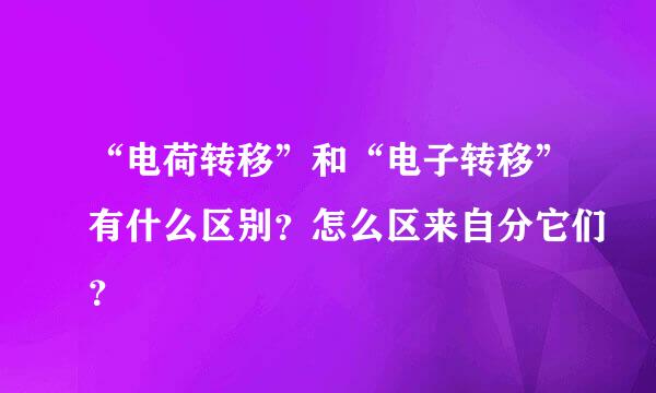 “电荷转移”和“电子转移”有什么区别？怎么区来自分它们？